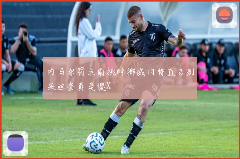 内马尔罚点前挑衅挪威门将直言别来这套真是傻X