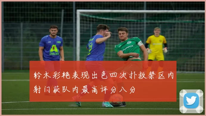 铃木彩艳表现出色四次扑救禁区内射门获队内最高评分八分