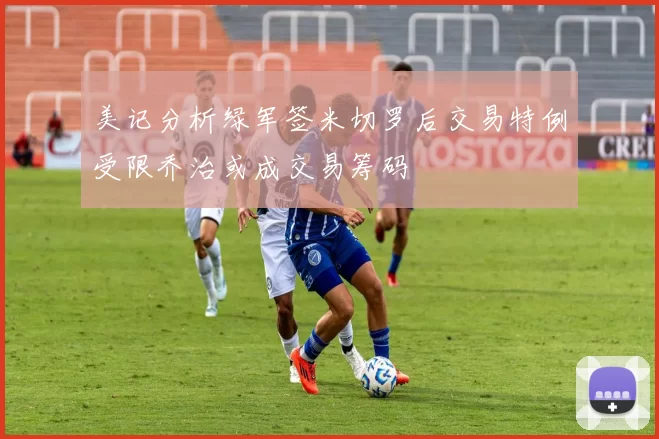 美记分析绿军签米切罗后交易特例受限乔治或成交易筹码